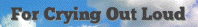 for
                                                          crying out
                                                          loud